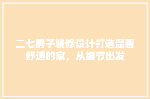 二七房子装修设计打造温馨舒适的家，从细节出发