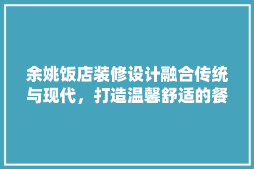 余姚饭店装修设计融合传统与现代，打造温馨舒适的餐饮空间