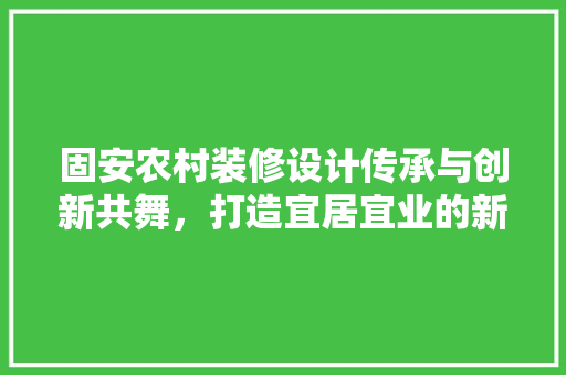 固安农村装修设计传承与创新共舞，打造宜居宜业的新农村