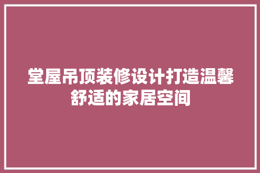 堂屋吊顶装修设计打造温馨舒适的家居空间  第1张