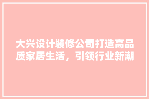 大兴设计装修公司打造高品质家居生活，引领行业新潮流
