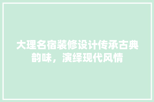 大理名宿装修设计传承古典韵味，演绎现代风情