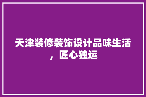 天津装修装饰设计品味生活，匠心独运