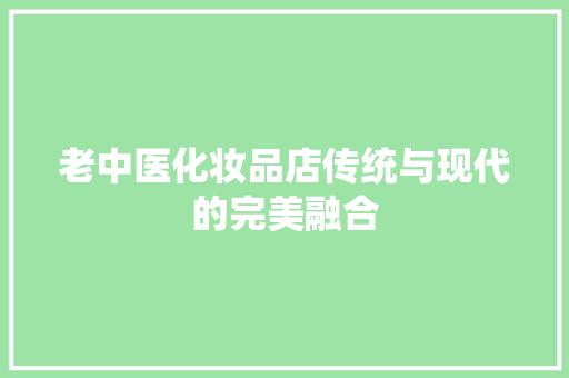 老中医化妆品店传统与现代的完美融合
