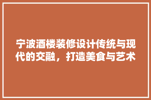 宁波酒楼装修设计传统与现代的交融，打造美食与艺术的殿堂