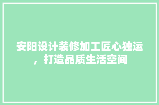 安阳设计装修加工匠心独运，打造品质生活空间
