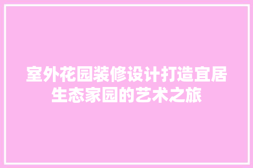 室外花园装修设计打造宜居生态家园的艺术之旅