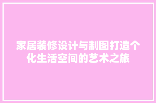 家居装修设计与制图打造个化生活空间的艺术之旅