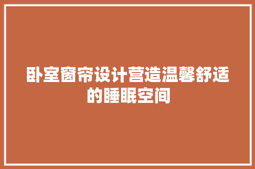 卧室窗帘设计营造温馨舒适的睡眠空间