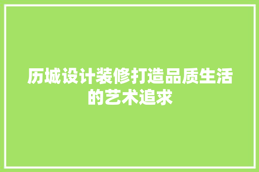 历城设计装修打造品质生活的艺术追求