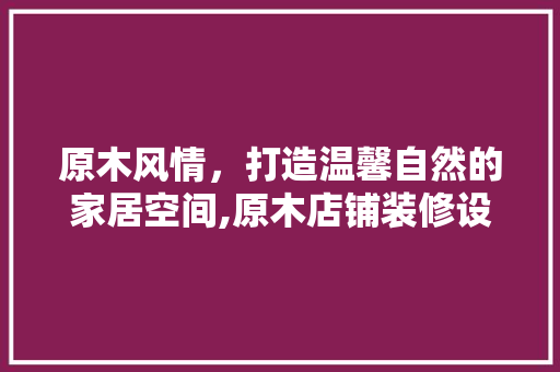 原木风情，打造温馨自然的家居空间,原木店铺装修设计