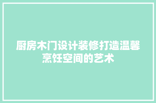 厨房木门设计装修打造温馨烹饪空间的艺术
