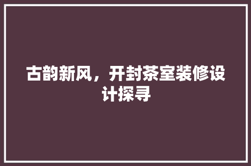 古韵新风，开封茶室装修设计探寻