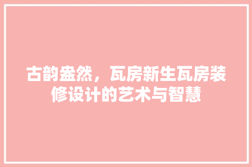 古韵盎然，瓦房新生瓦房装修设计的艺术与智慧