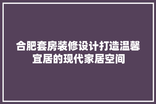 合肥套房装修设计打造温馨宜居的现代家居空间