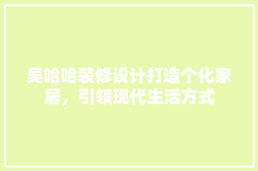 吴哈哈装修设计打造个化家居，引领现代生活方式