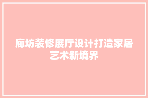 廊坊装修展厅设计打造家居艺术新境界