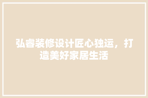 弘睿装修设计匠心独运，打造美好家居生活