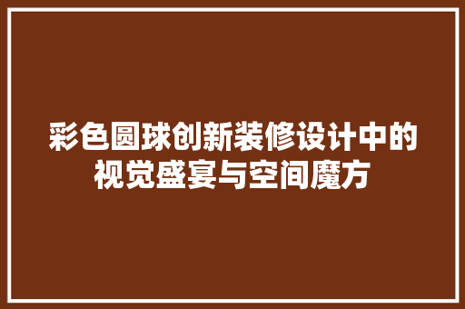 彩色圆球创新装修设计中的视觉盛宴与空间魔方