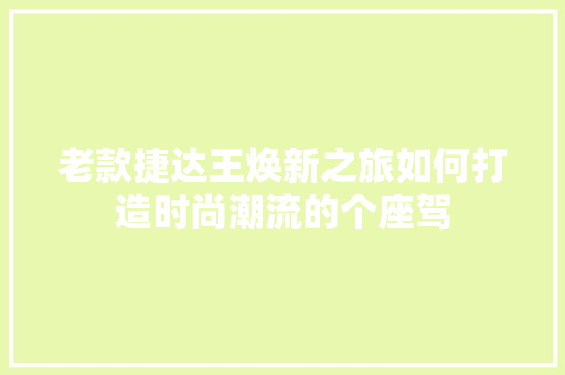 老款捷达王焕新之旅如何打造时尚潮流的个座驾
