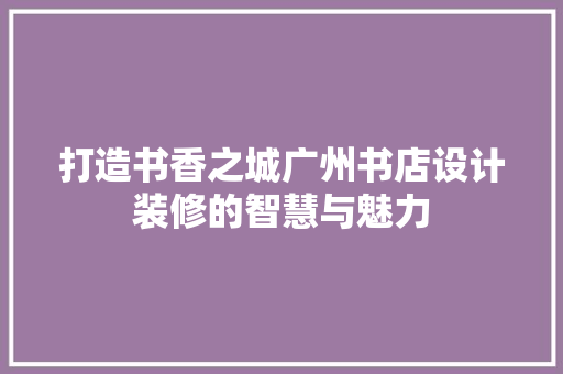 打造书香之城广州书店设计装修的智慧与魅力