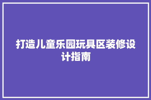 打造儿童乐园玩具区装修设计指南