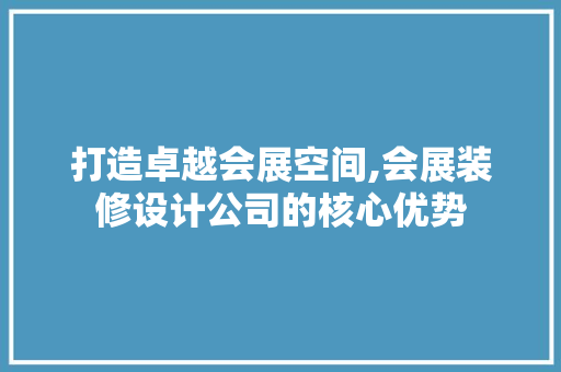 打造卓越会展空间,会展装修设计公司的核心优势