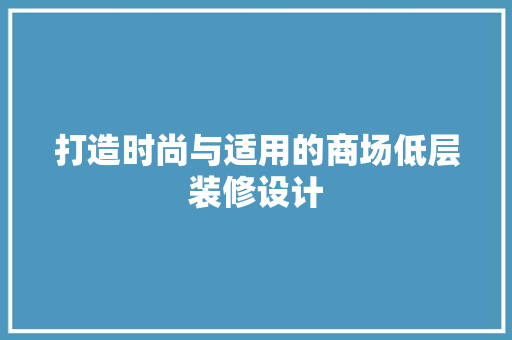 打造时尚与适用的商场低层装修设计