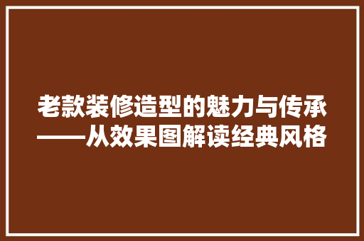 老款装修造型的魅力与传承——从效果图解读经典风格
