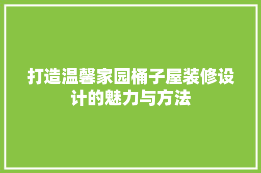 打造温馨家园桶子屋装修设计的魅力与方法
