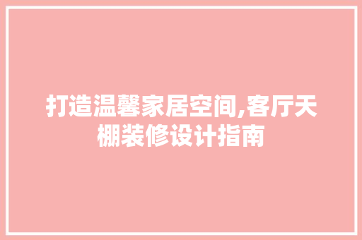 打造温馨家居空间,客厅天棚装修设计指南