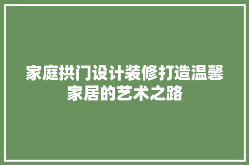 家庭拱门设计装修打造温馨家居的艺术之路