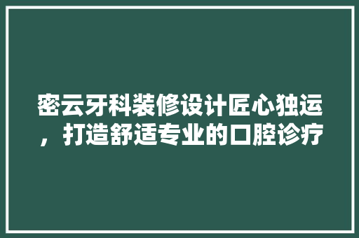 密云牙科装修设计匠心独运，打造舒适专业的口腔诊疗空间