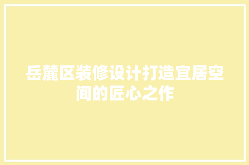 岳麓区装修设计打造宜居空间的匠心之作