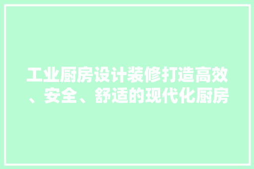 工业厨房设计装修打造高效、安全、舒适的现代化厨房空间