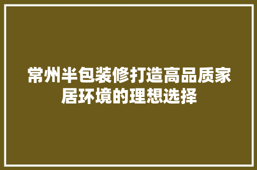 常州半包装修打造高品质家居环境的理想选择