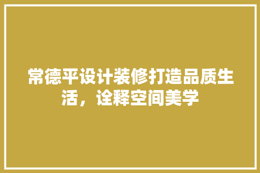 常德平设计装修打造品质生活，诠释空间美学