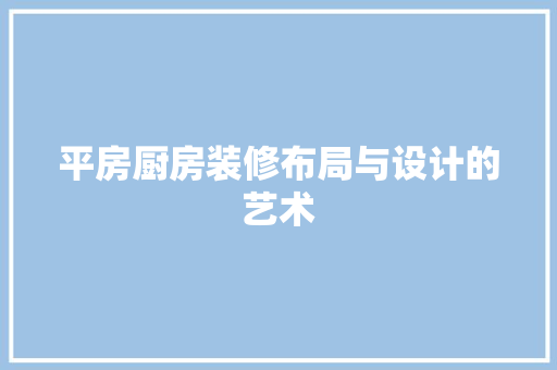 平房厨房装修布局与设计的艺术