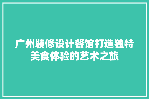 广州装修设计餐馆打造独特美食体验的艺术之旅