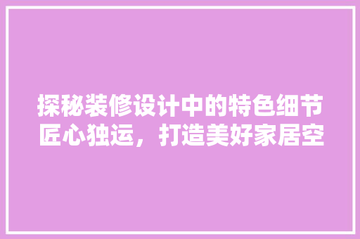 探秘装修设计中的特色细节匠心独运，打造美好家居空间