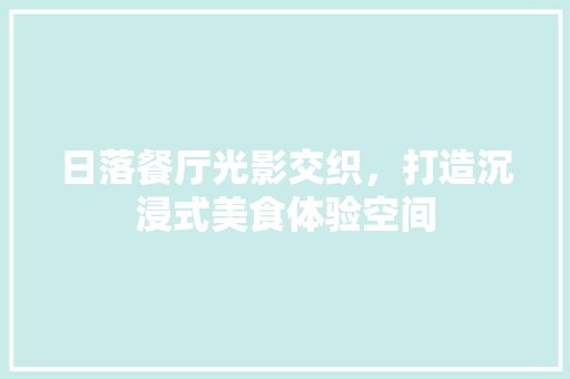 日落餐厅光影交织，打造沉浸式美食体验空间