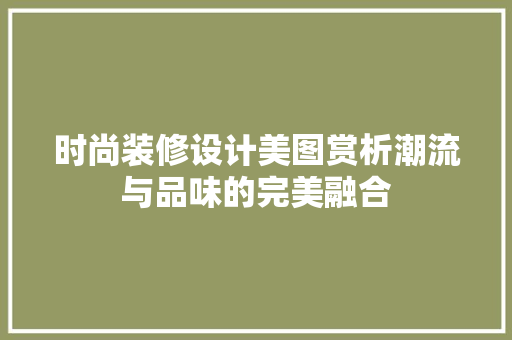 时尚装修设计美图赏析潮流与品味的完美融合