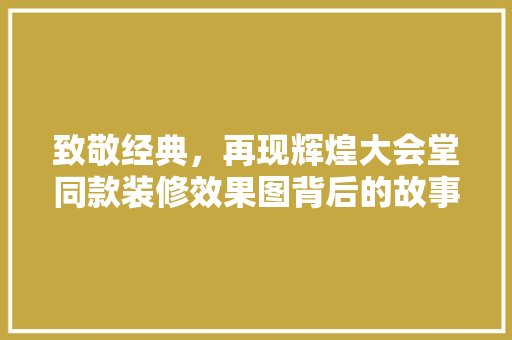 致敬经典，再现辉煌大会堂同款装修效果图背后的故事与启示