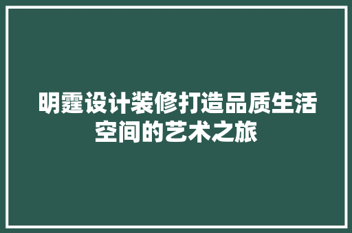明霆设计装修打造品质生活空间的艺术之旅