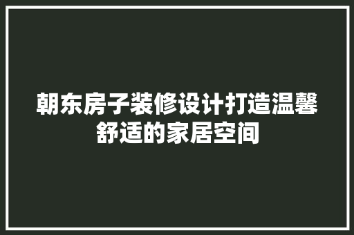 朝东房子装修设计打造温馨舒适的家居空间