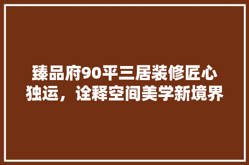 臻品府90平三居装修匠心独运，诠释空间美学新境界