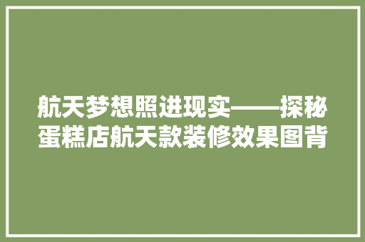 航天梦想照进现实——探秘蛋糕店航天款装修效果图背后的故事