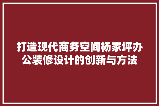 打造现代商务空间杨家坪办公装修设计的创新与方法