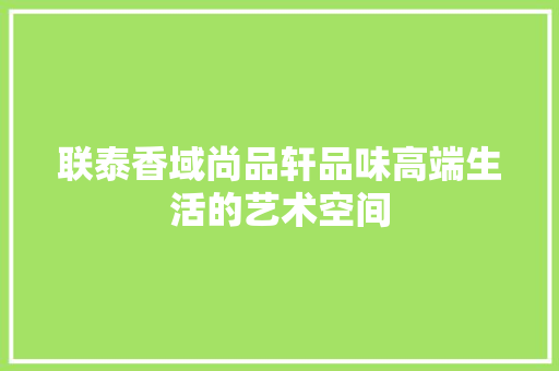 联泰香域尚品轩品味高端生活的艺术空间