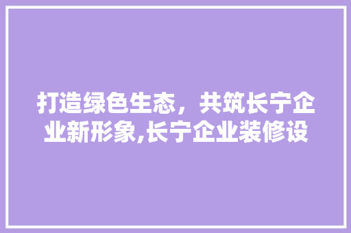打造绿色生态，共筑长宁企业新形象,长宁企业装修设计讨论